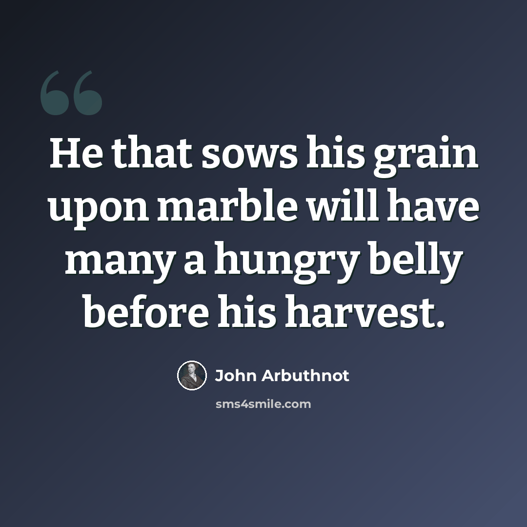 “He that sows his grain upon marble will have many a hungry belly before his harvest.” quote by John Arbuthnot