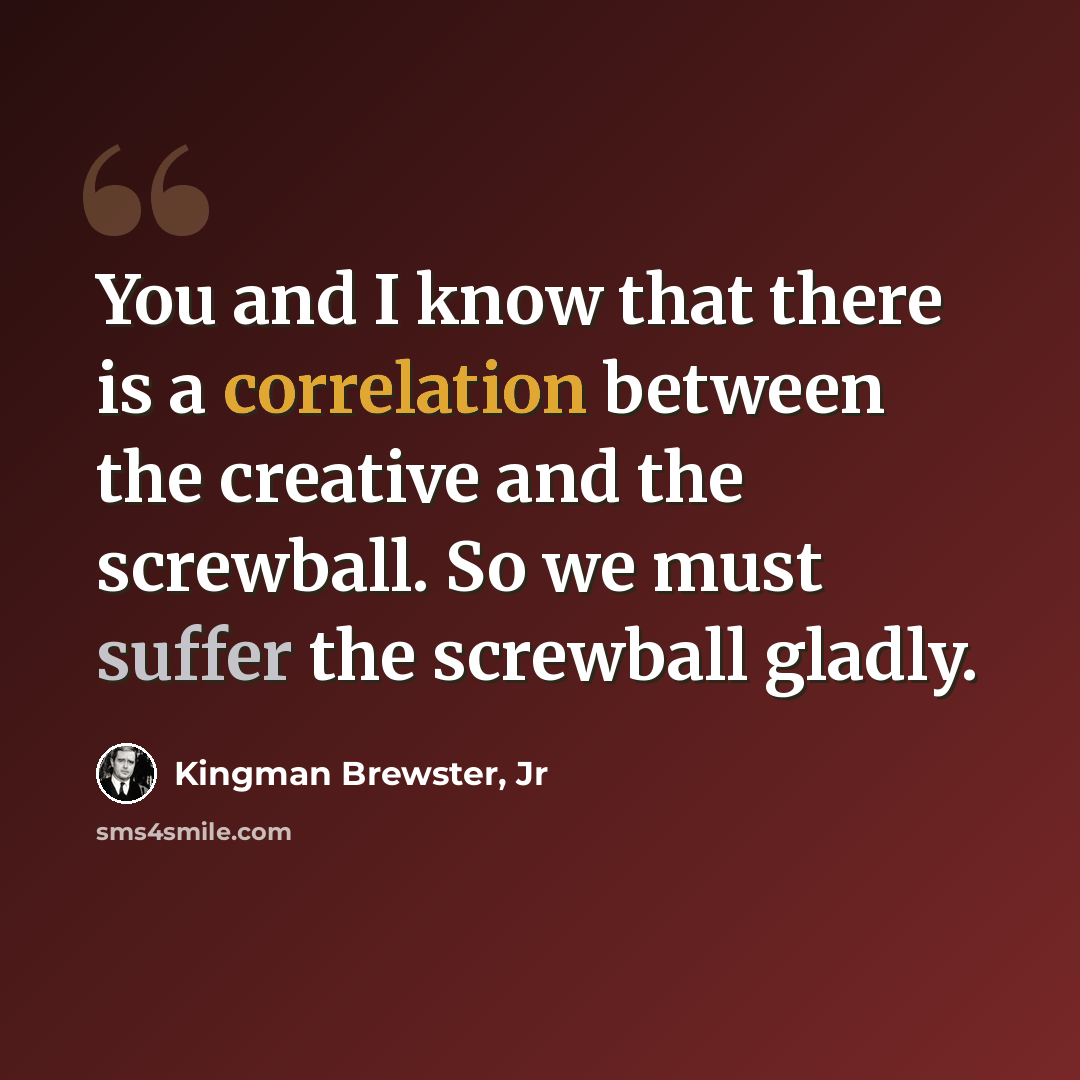 “You and I know that there is a correlation between the creative and the screwball. So we must suffer the screwball gladly.” quote by Kingman Brewster, Jr