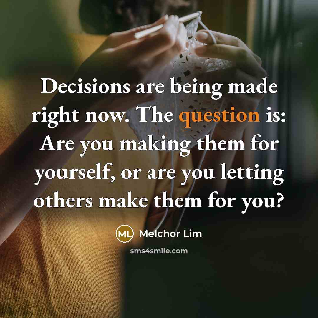 “Decisions are being made right now. The question is: Are you making them for yourself, or are you letting others make them for you?” quote by Melchor Lim