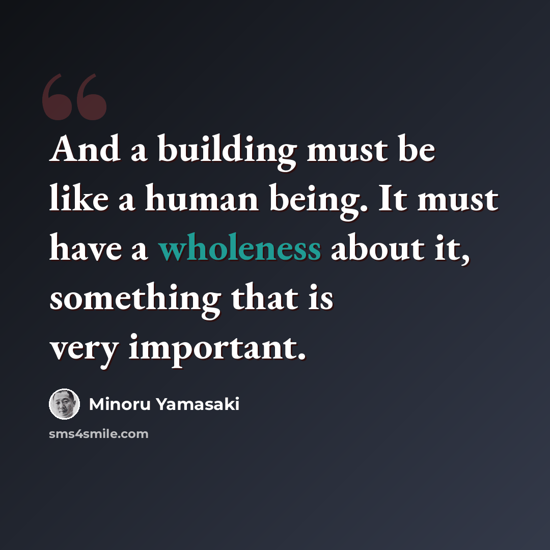 “And a building must be like a human being. It must have a wholeness about it, something that is very important.” quote by Minoru Yamasaki