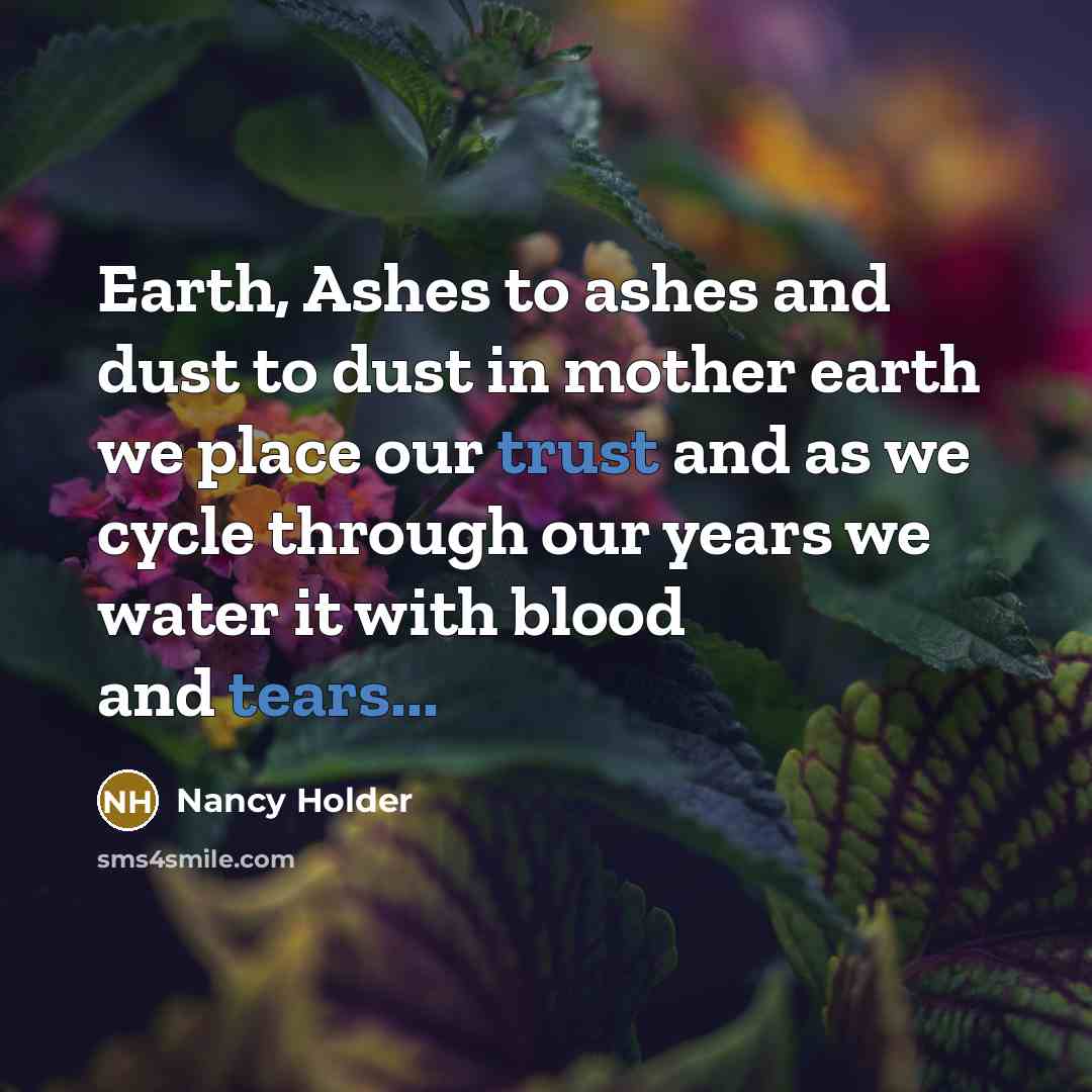 “Earth, Ashes to ashes and dust to dust in mother earth we place our trust and as we cycle through our years we water it with blood and tears...” quote by Nancy Holder