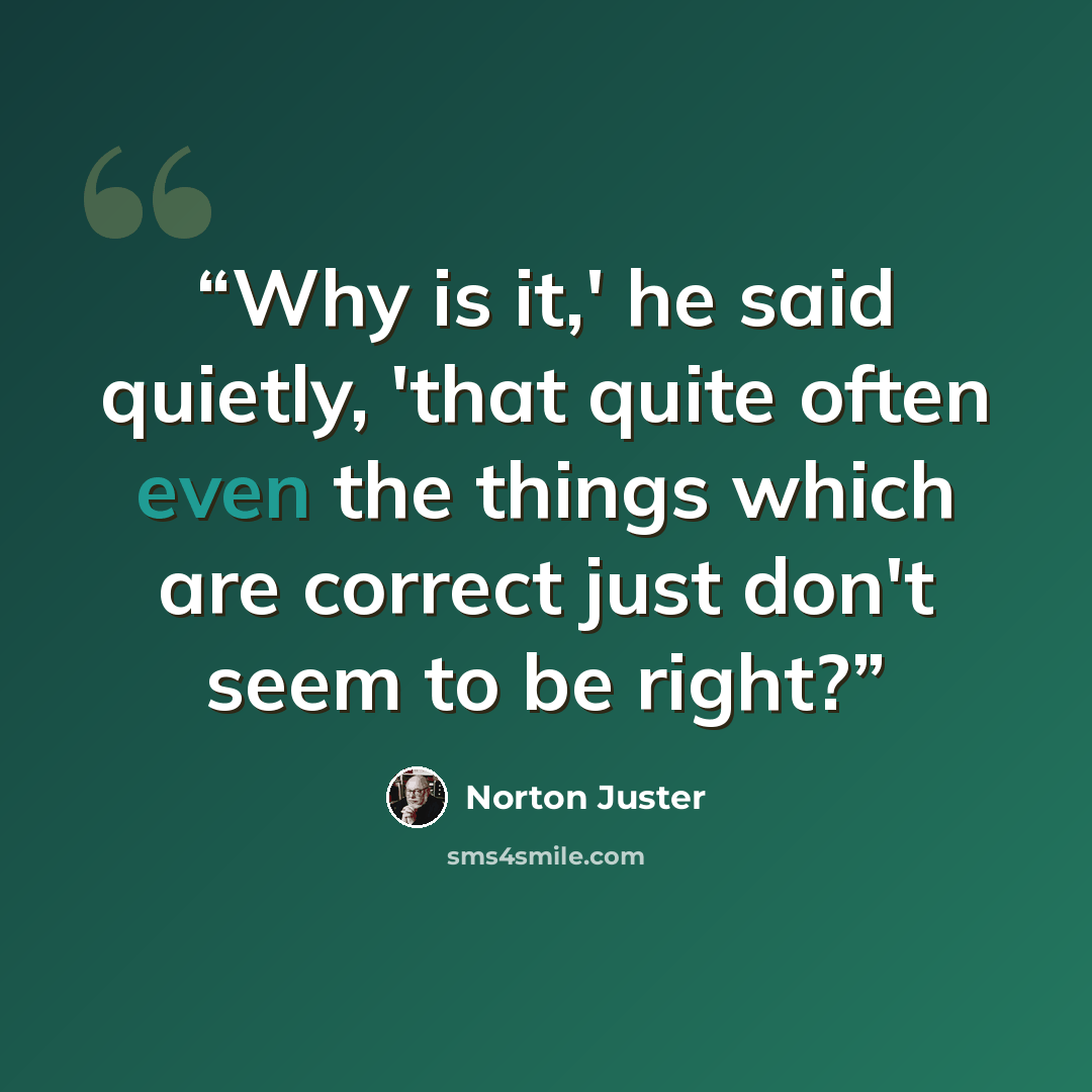 “Why is it,' he said quietly, 'that quite often even the things which are correct just don't seem to be right?” quote by Norton Juster