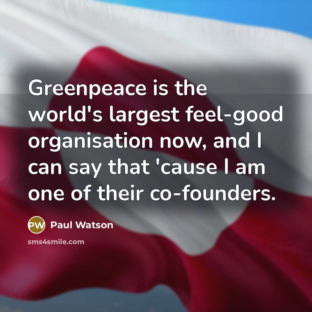“Greenpeace is the world's largest feel-good organisation now, and I can say that 'cause I am one of their co-founders.” quote by Paul Watson