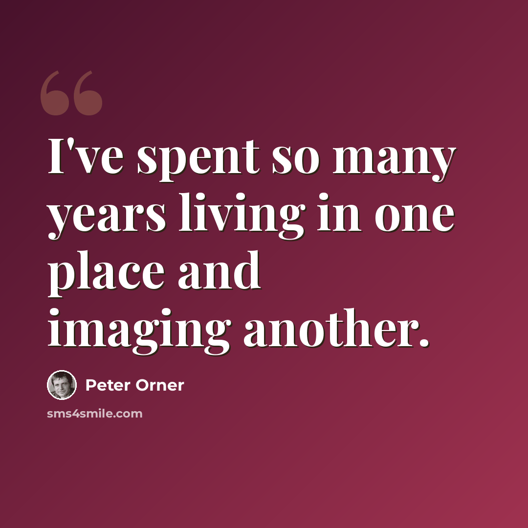 “I've spent so many years living in one place and imaging another.” quote by Peter Orner