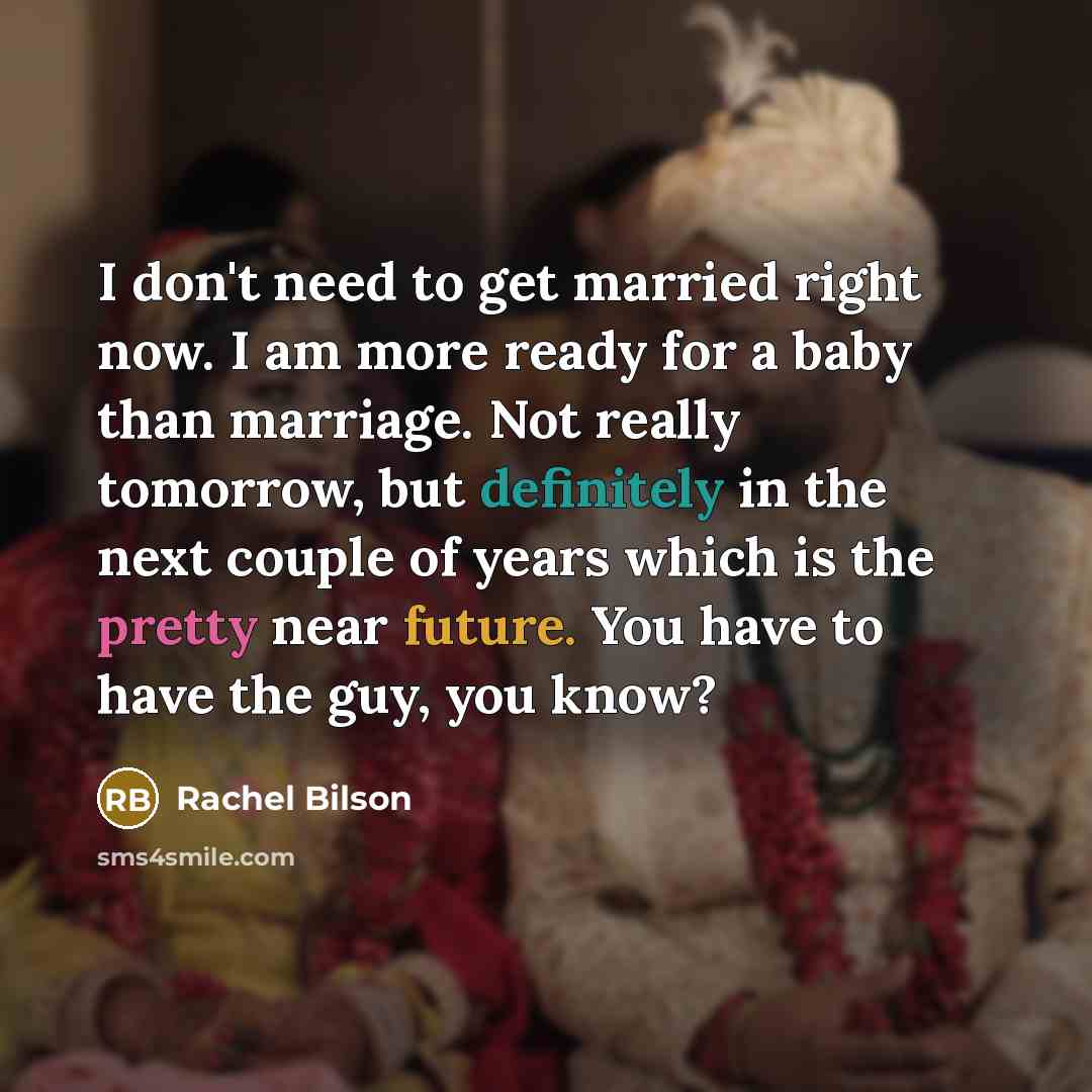 “I don't need to get married right now. I am more ready for a baby than marriage. Not really tomorrow, but definitely in the next couple of years which is the pretty near future. You have to have the guy, you know?” quote by Rachel Bilson
