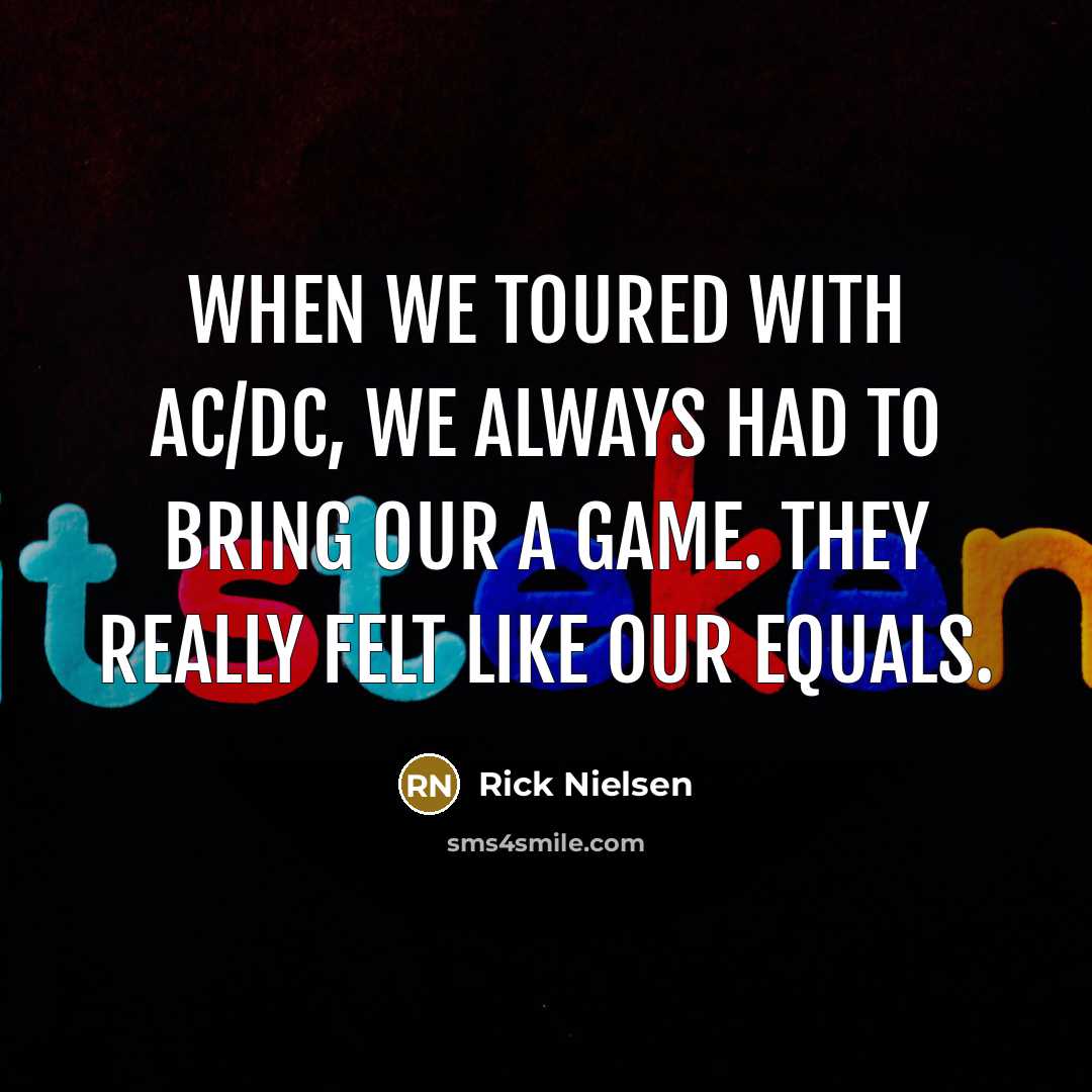 “When we toured with AC/DC, we always had to bring our A game. They really felt like our equals.” quote by Rick Nielsen