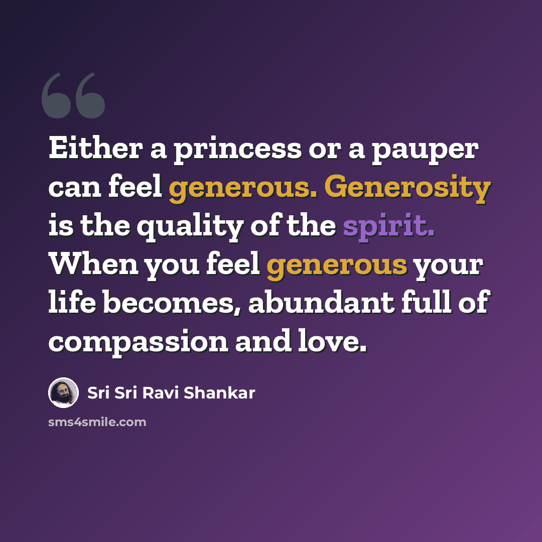 “Either a princess or a pauper can feel generous. Generosity is the quality of the spirit. When you feel generous your life becomes, abundant full of compassion and love.” quote by Sri Sri Ravi Shankar