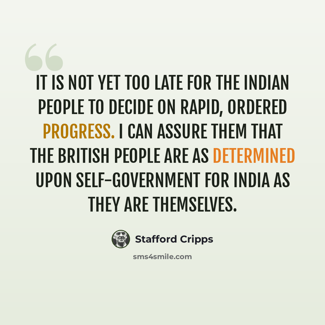 “It is not yet too late for the Indian people to decide on rapid, ordered progress. I can assure them that the British people are as determined upon self-government for India as they are themselves.” quote by Stafford Cripps