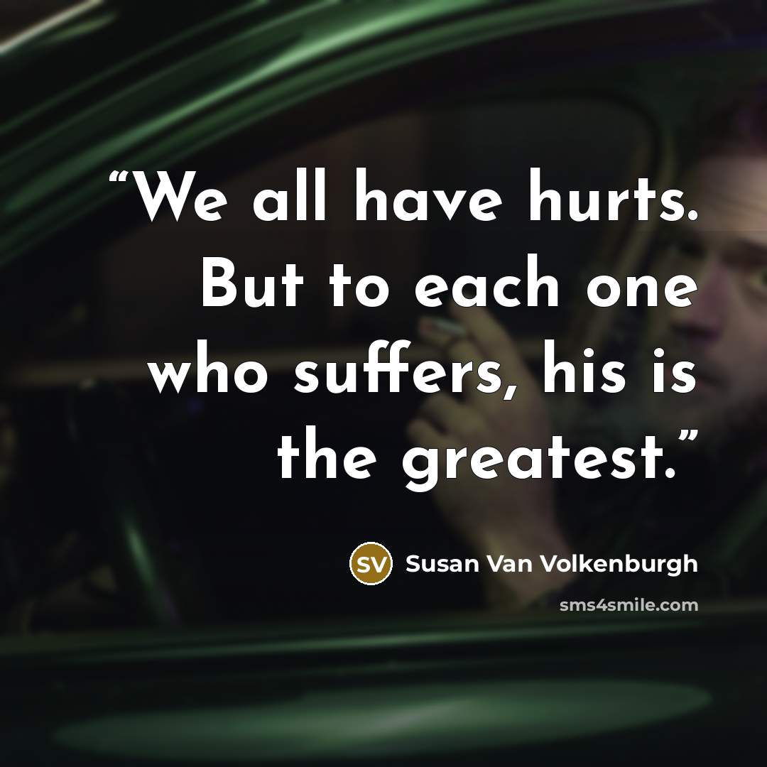 “We all have hurts. But to each one who suffers, his is the greatest.” quote by Susan Van Volkenburgh