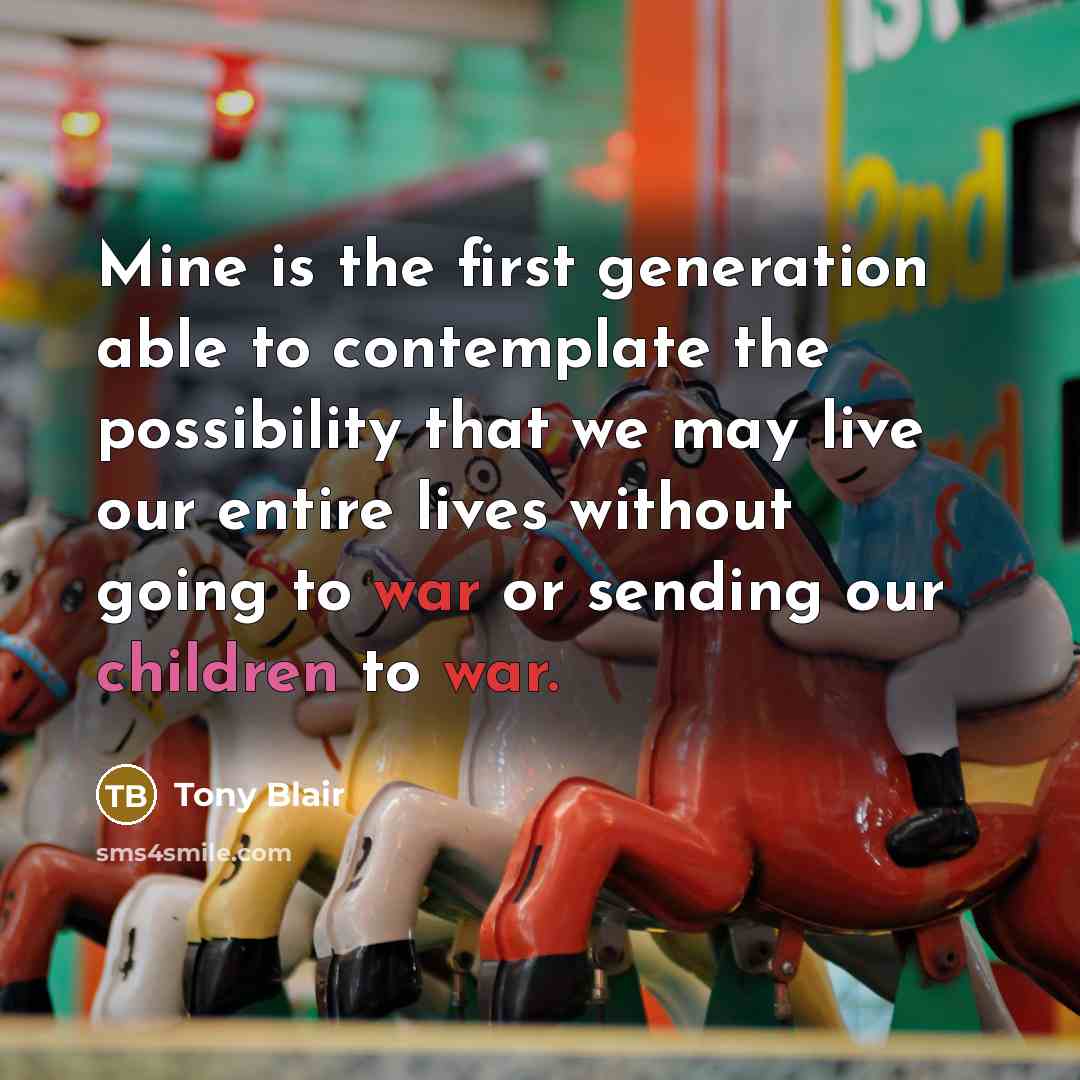 “Mine is the first generation able to contemplate the possibility that we may live our entire lives without going to war or sending our children to war.” quote by Tony Blair