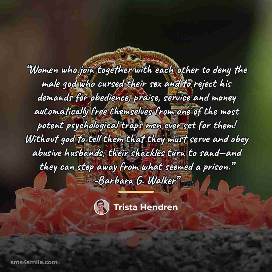“Women who join together with each other to deny the male god who cursed their sex and to reject his demands for obedience, praise, service and money automatically free themselves from one of the most potent psychological traps men ever set for them! Without god to tell them that they must serve…” quote by Trista Hendren