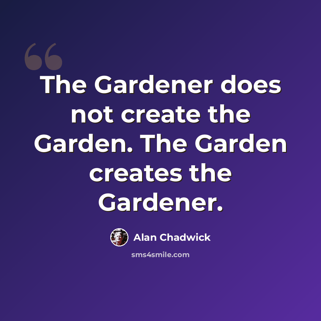 “The Gardener does not create the Garden. The Garden creates the Gardener.” quote by Alan Chadwick