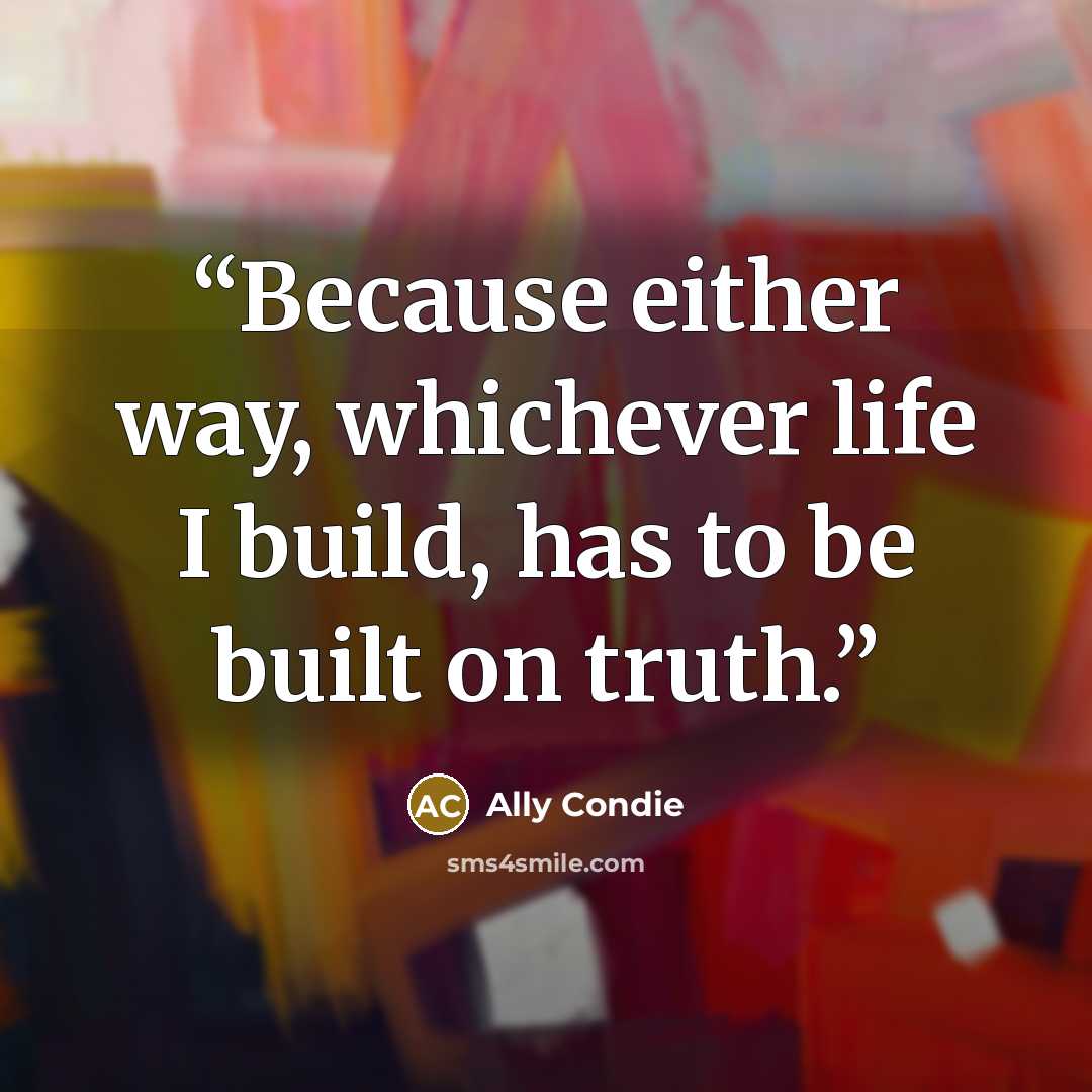 “Because either way, whichever life I build, has to be built on truth.” quote by Ally Condie