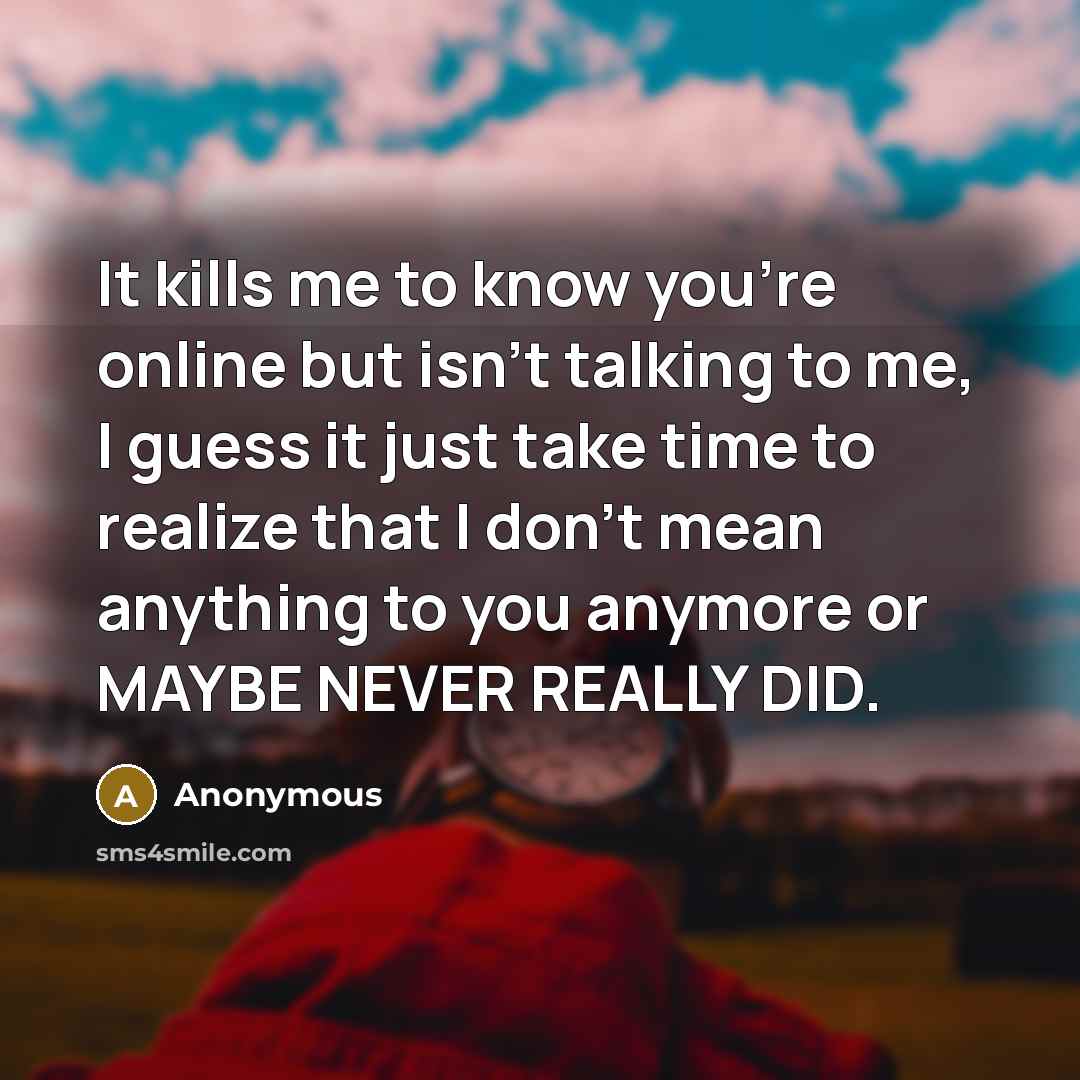 “It kills me to know you're online but isn't talking to me, I guess it just take time to realize that I don't mean anything to you anymore or MAYBE NEVER REALLY DID.” quote by Anonymous