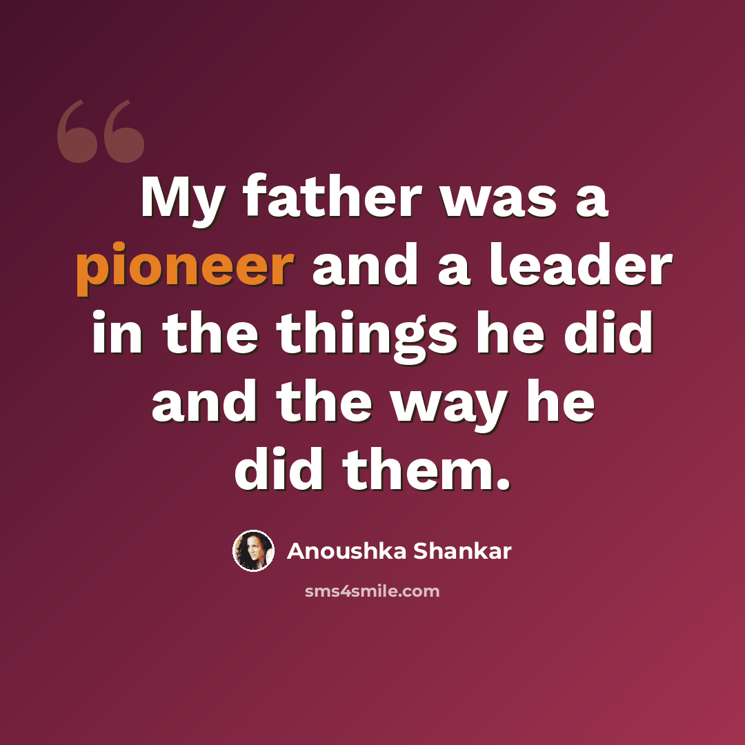 “My father was a pioneer and a leader in the things he did and the way he did them.” quote by Anoushka Shankar