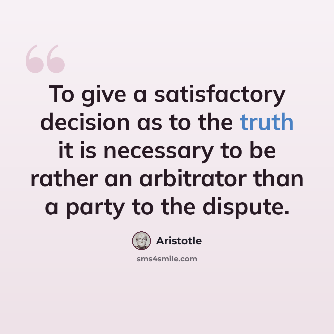 “To give a satisfactory decision as to the truth it is necessary to be rather an arbitrator than a party to the dispute.” quote by Aristotle