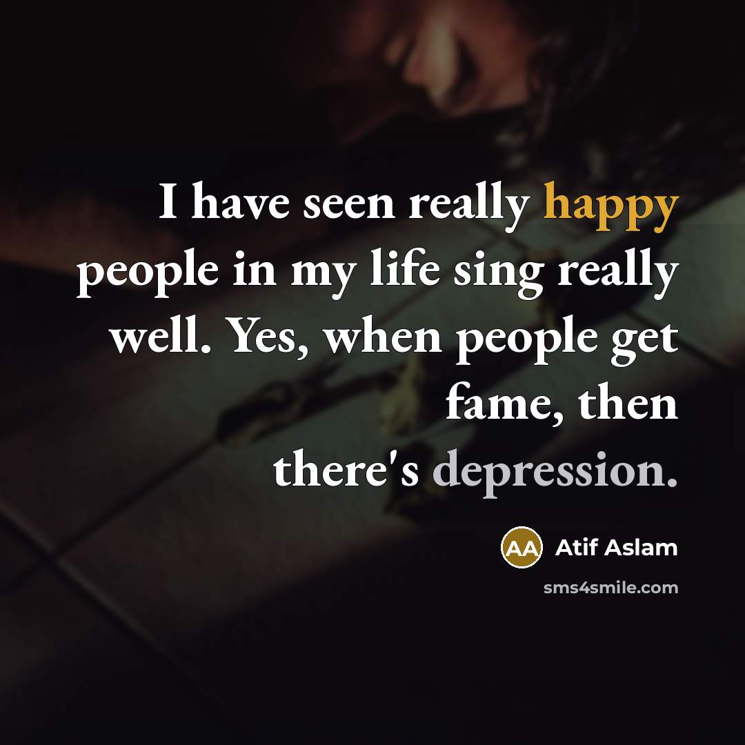 “I have seen really happy people in my life sing really well. Yes, when people get fame, then there's depression.” quote by Atif Aslam