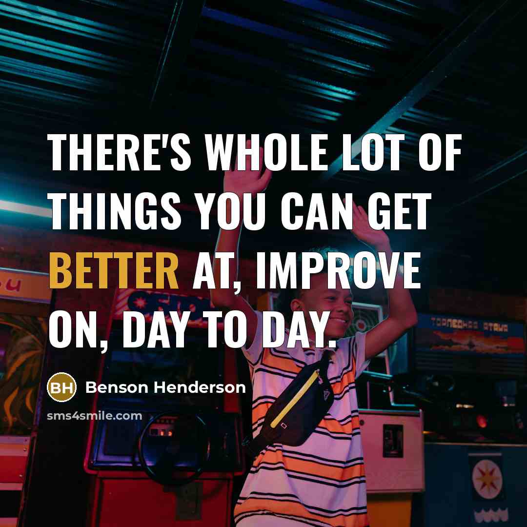 “There's whole lot of things you can get better at, improve on, day to day.” quote by Benson Henderson