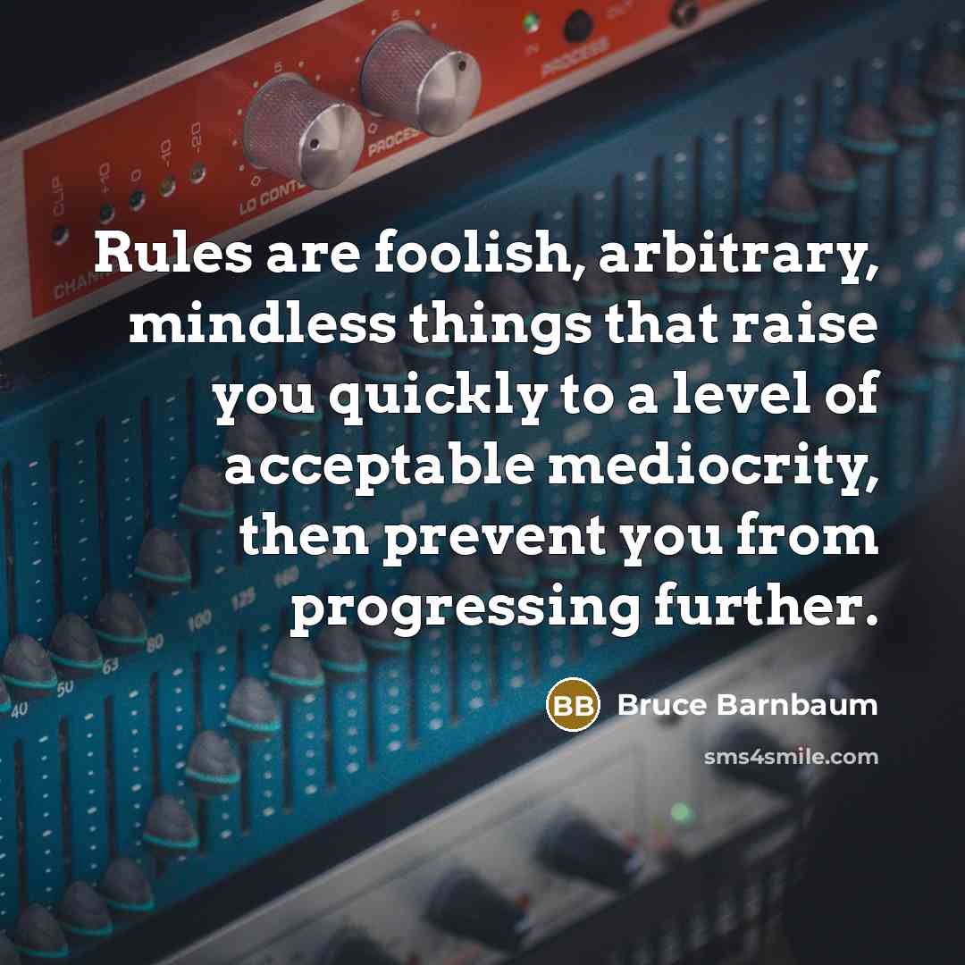 “Rules are foolish, arbitrary, mindless things that raise you quickly to a level of acceptable mediocrity, then prevent you from progressing further.” quote by Bruce Barnbaum
