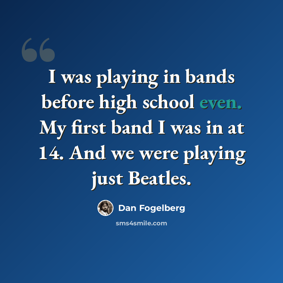 “I was playing in bands before high school even. My first band I was in at 14. And we were playing just Beatles.” quote by Dan Fogelberg