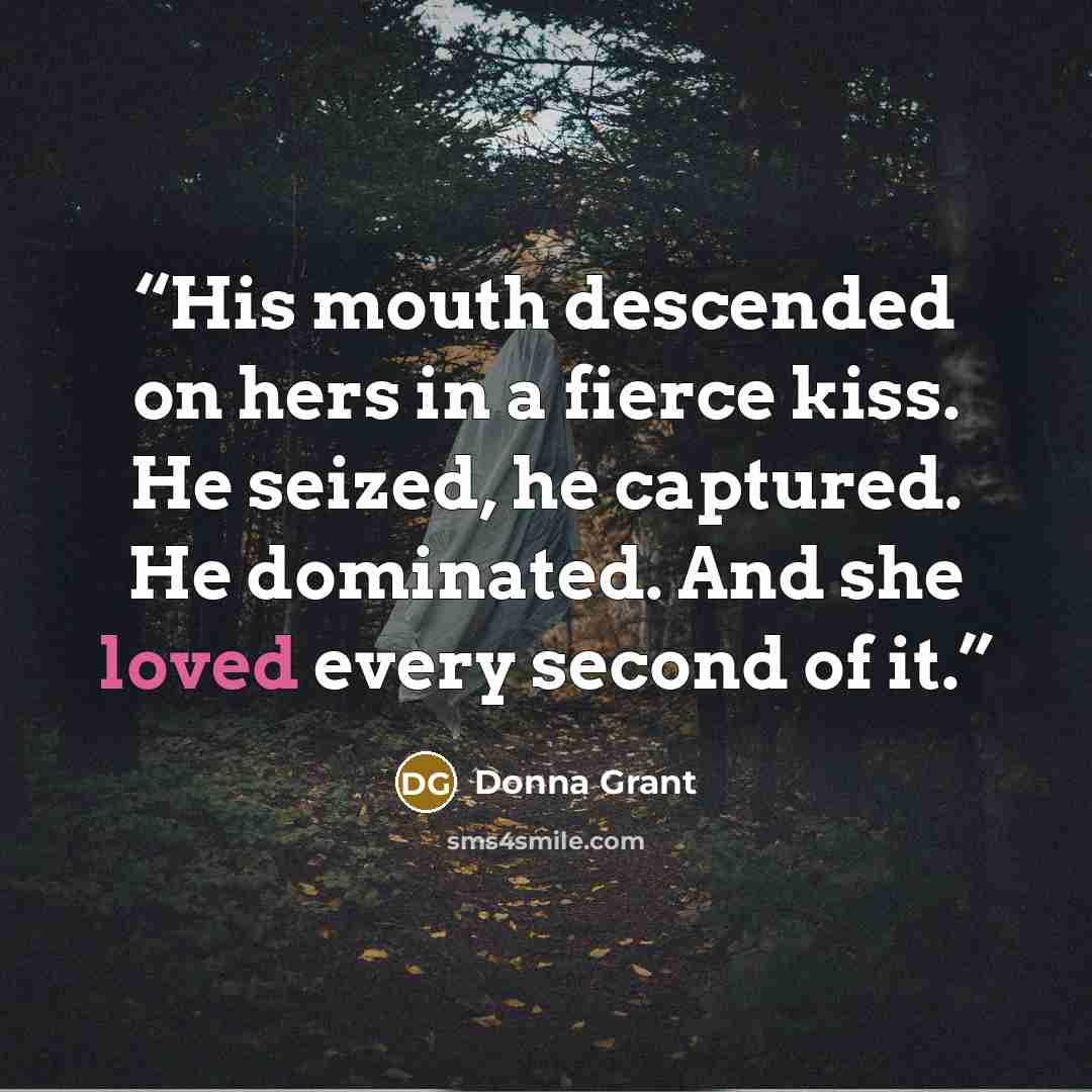 “His mouth descended on hers in a fierce kiss. He seized, he captured. He dominated. And she loved every second of it.” quote by Donna Grant