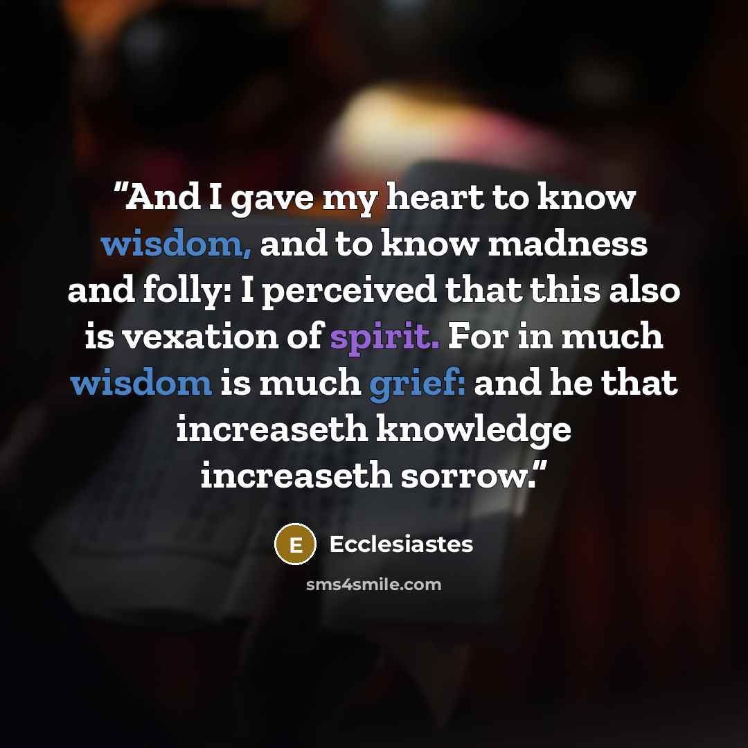 “And I gave my heart to know wisdom, and to know madness and folly: I perceived that this also is vexation of spirit. For in much wisdom is much grief: and he that increaseth knowledge increaseth sorrow.” quote by Ecclesiastes