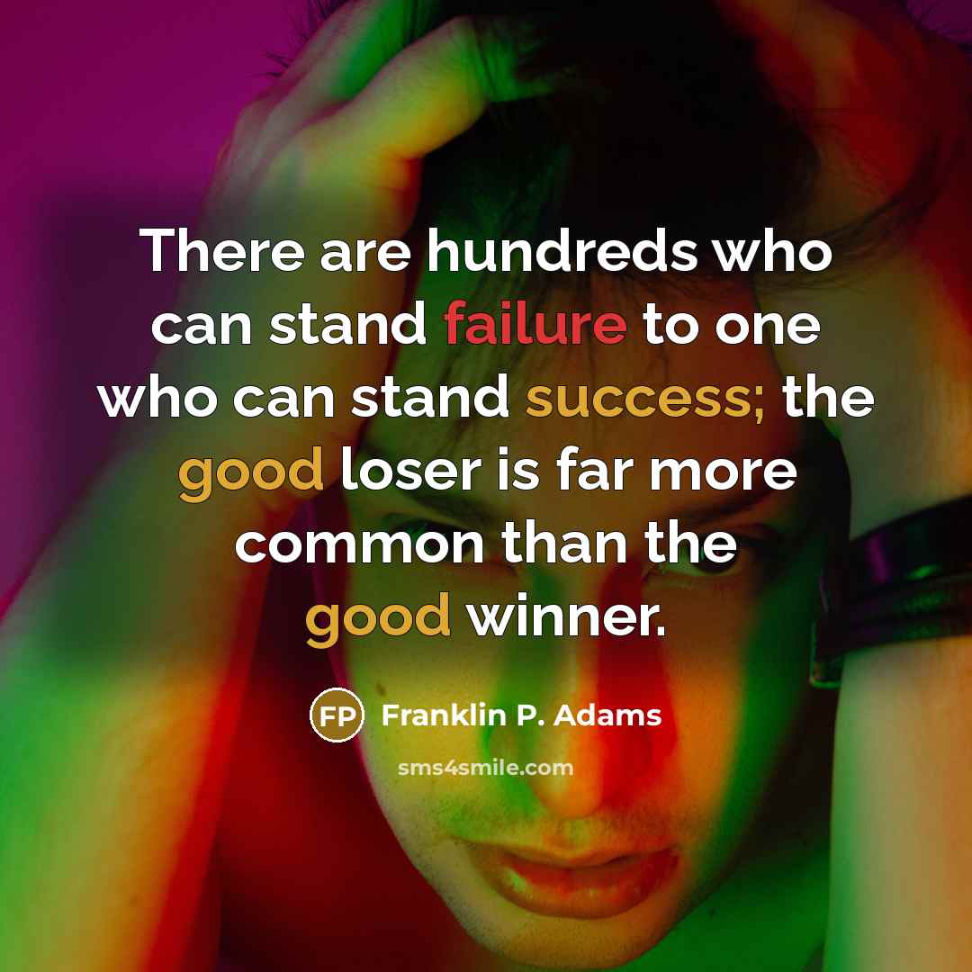 “There are hundreds who can stand failure to one who can stand success; the good loser is far more common than the good winner.” quote by Franklin P. Adams