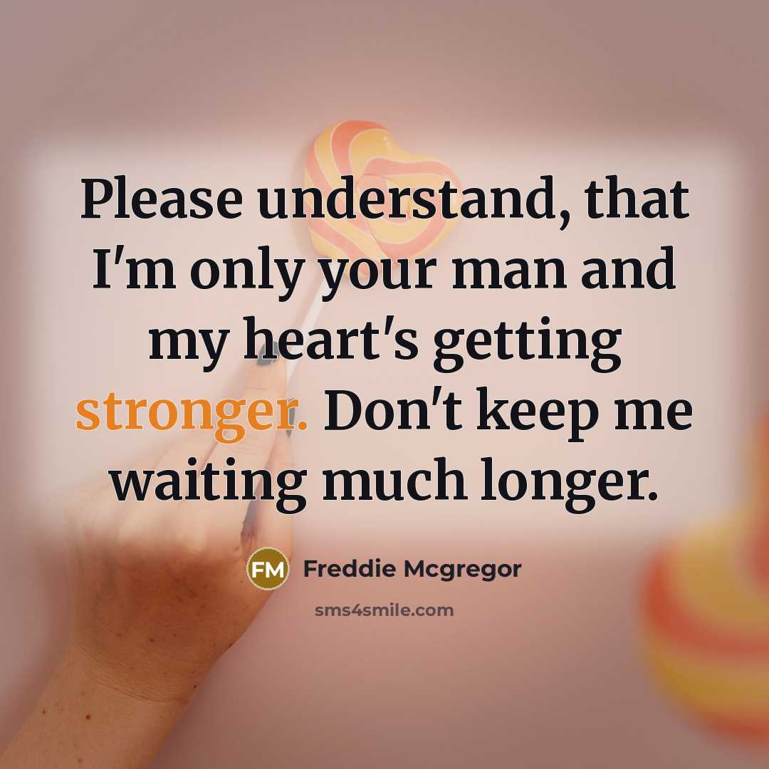 “Please understand, that I'm only your man and my heart's getting stronger. Don't keep me waiting much longer.” quote by Freddie Mcgregor