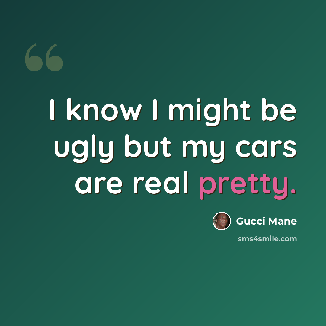 “I know I might be ugly but my cars are real pretty.” quote by Gucci Mane