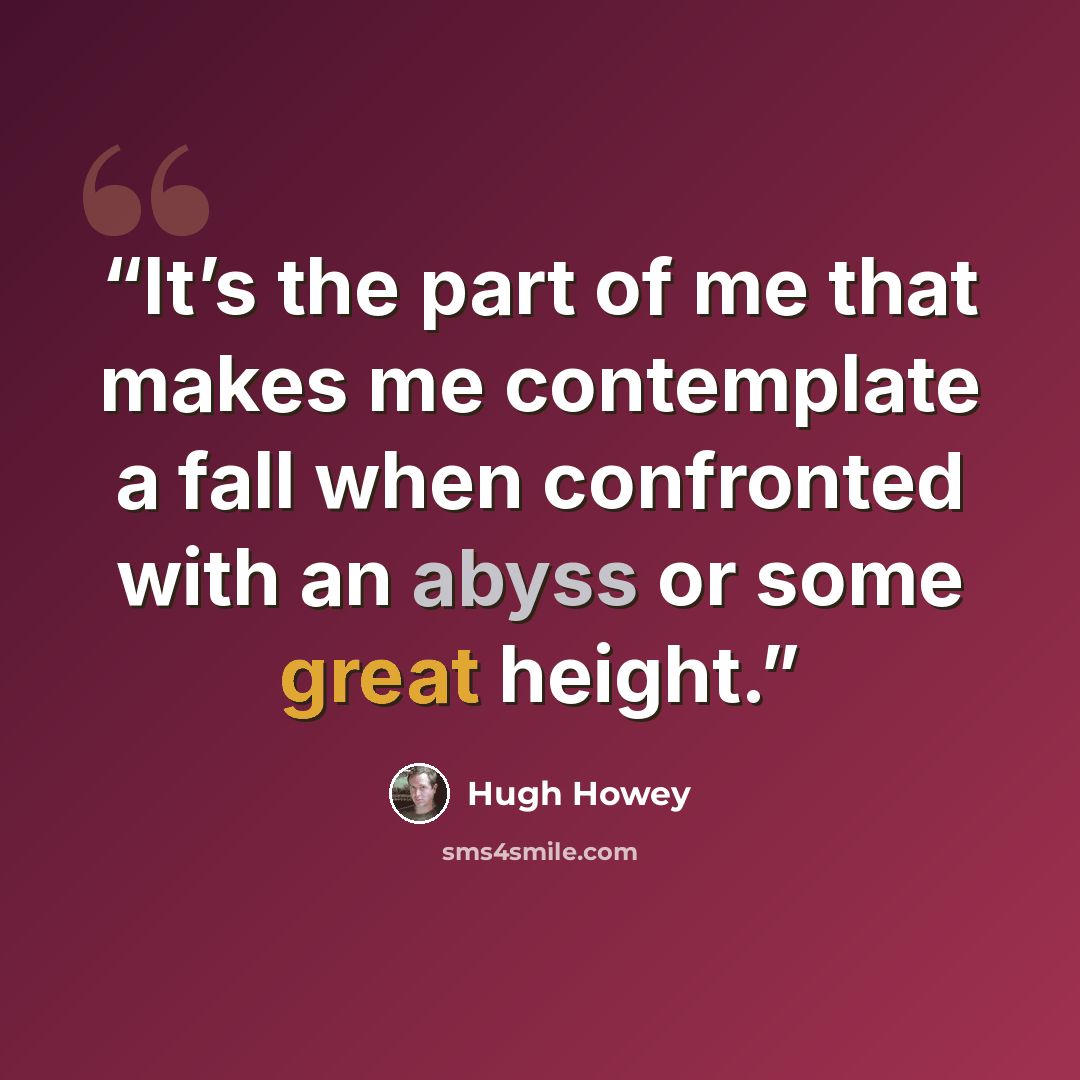 “It’s the part of me that makes me contemplate a fall when confronted with an abyss or some great height.” quote by Hugh Howey