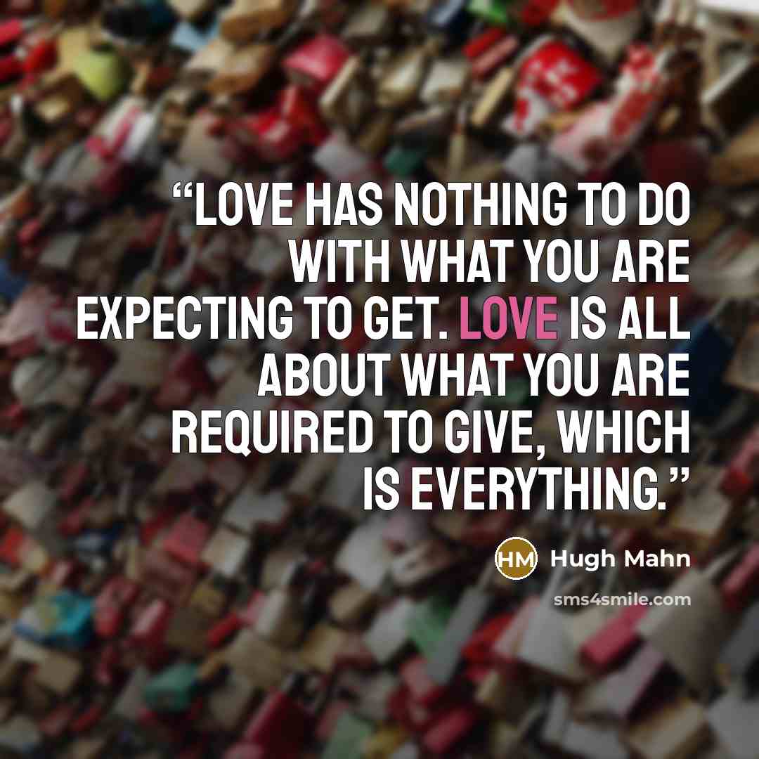 “Love has nothing to do with what you are expecting to get. Love is all about what you are required to give, which is everything.” quote by Hugh Mahn