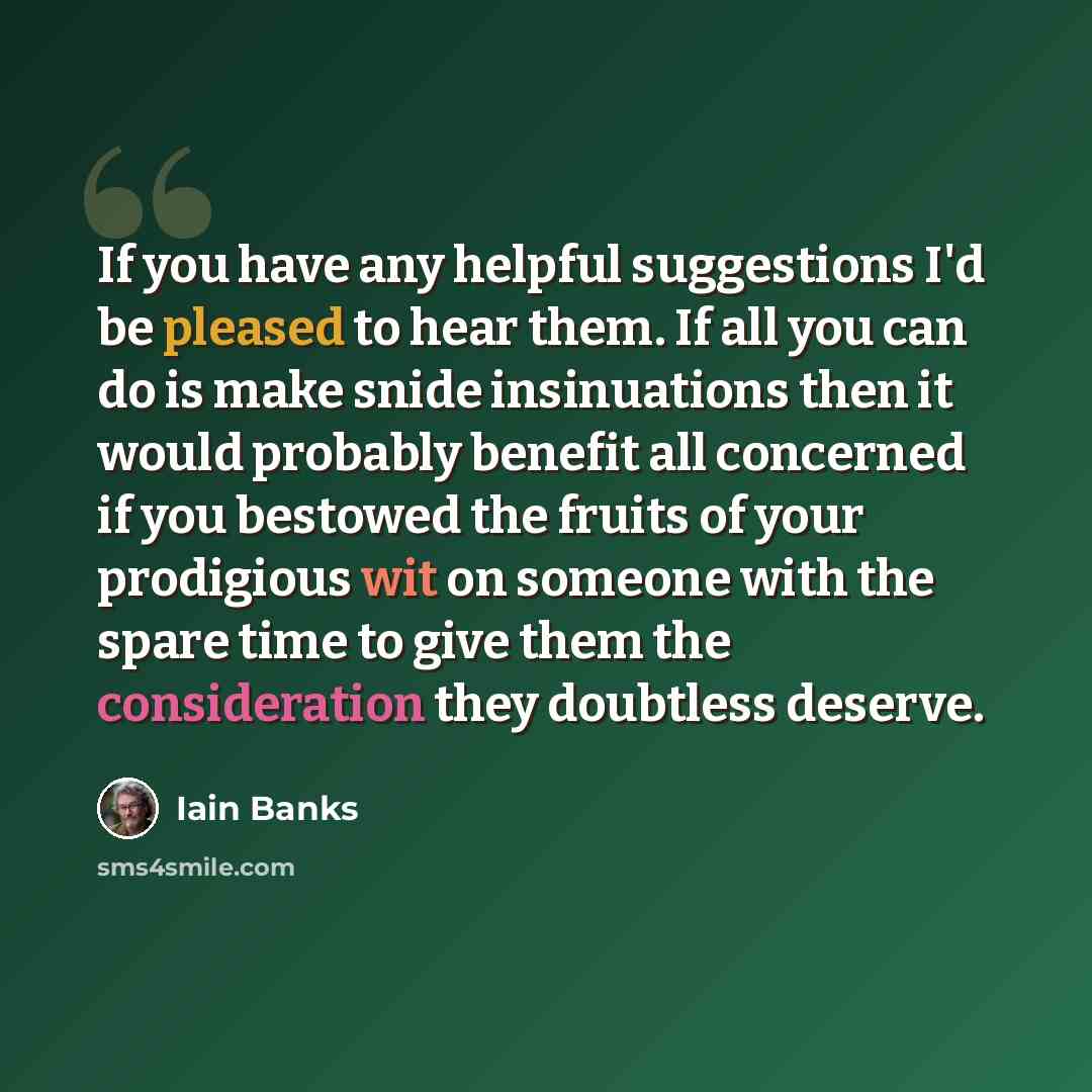 “If you have any helpful suggestions I'd be pleased to hear them. If all you can do is make snide insinuations then it would probably benefit all concerned if you bestowed the fruits of your prodigious wit on someone with the spare time to give them the consideration they doubtless deserve.” quote by Iain Banks