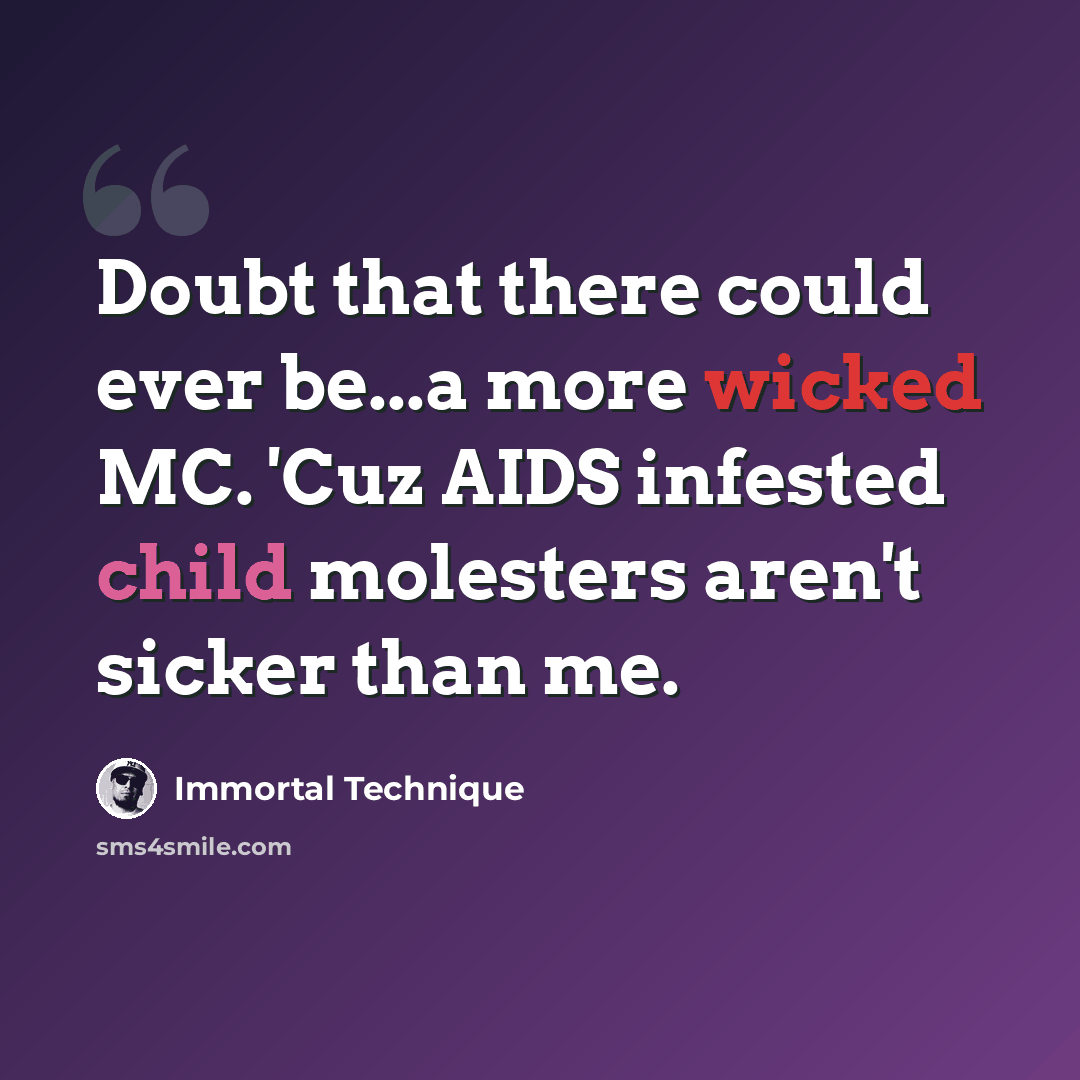 “Doubt that there could ever be...a more wicked MC. 'Cuz AIDS infested child molesters aren't sicker than me.” quote by Immortal Technique