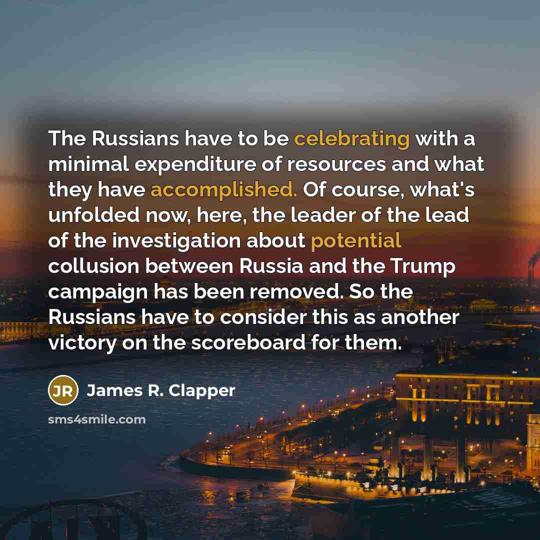 “The Russians have to be celebrating with a minimal expenditure of resources and what they have accomplished. Of course, what's unfolded now, here, the leader of the lead of the investigation about potential collusion between Russia and the Trump campaign has been removed. So the Russians have to…” quote by James R. Clapper