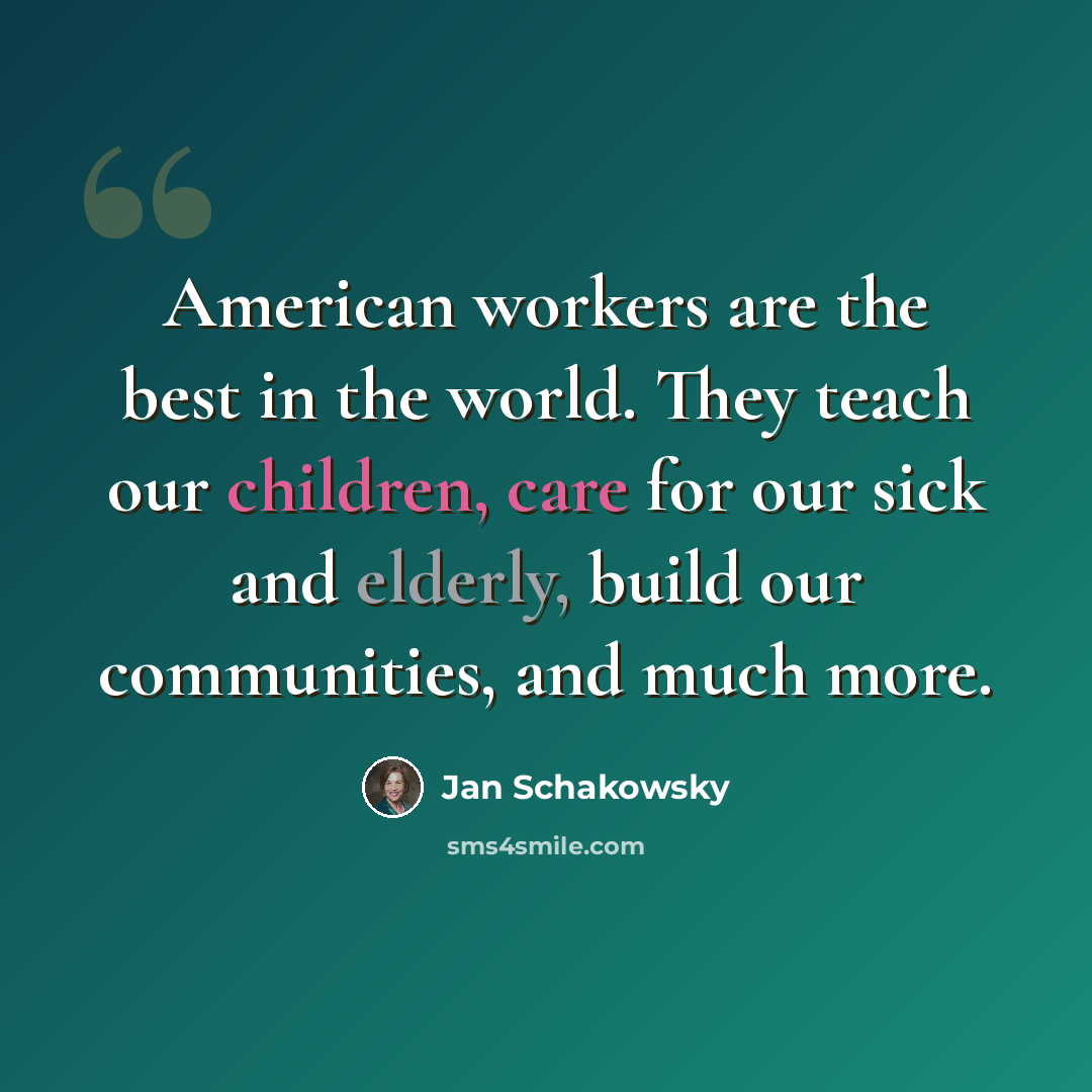 “American workers are the best in the world. They teach our children, care for our sick and elderly, build our communities, and much more.” quote by Jan Schakowsky