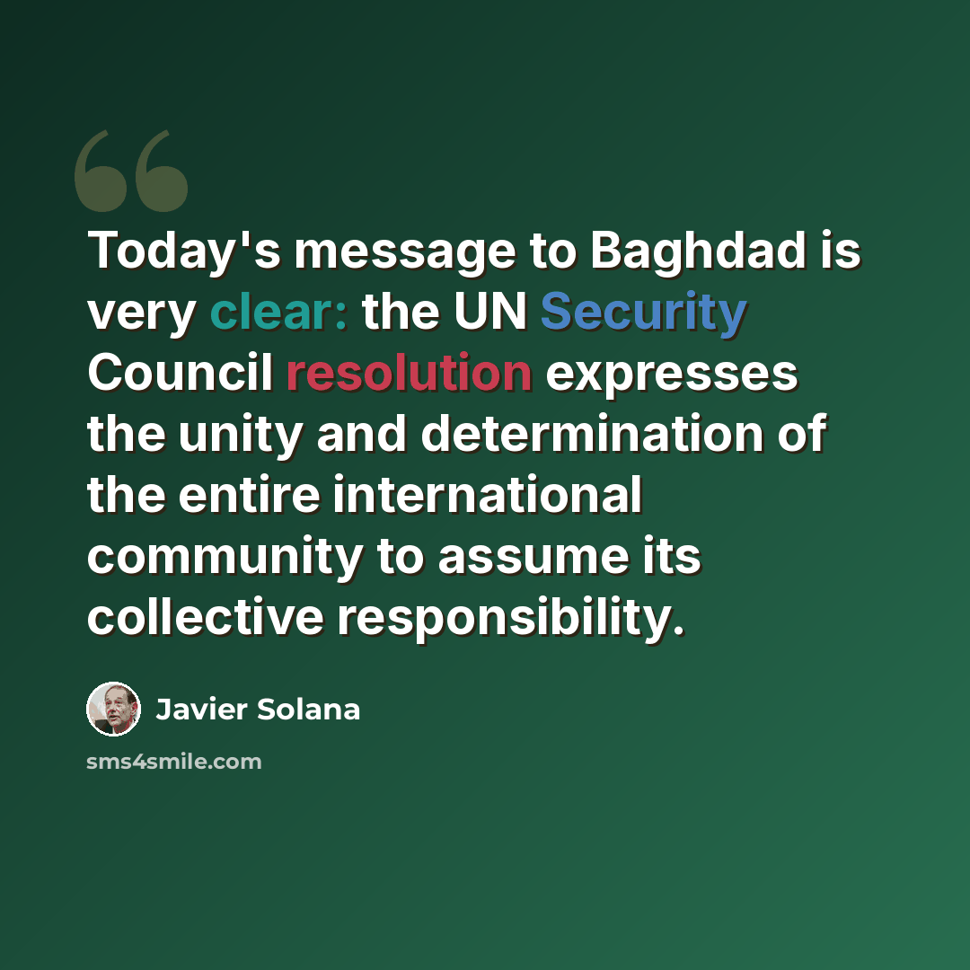“Today's message to Baghdad is very clear: the UN Security Council resolution expresses the unity and determination of the entire international community to assume its collective responsibility.” quote by Javier Solana
