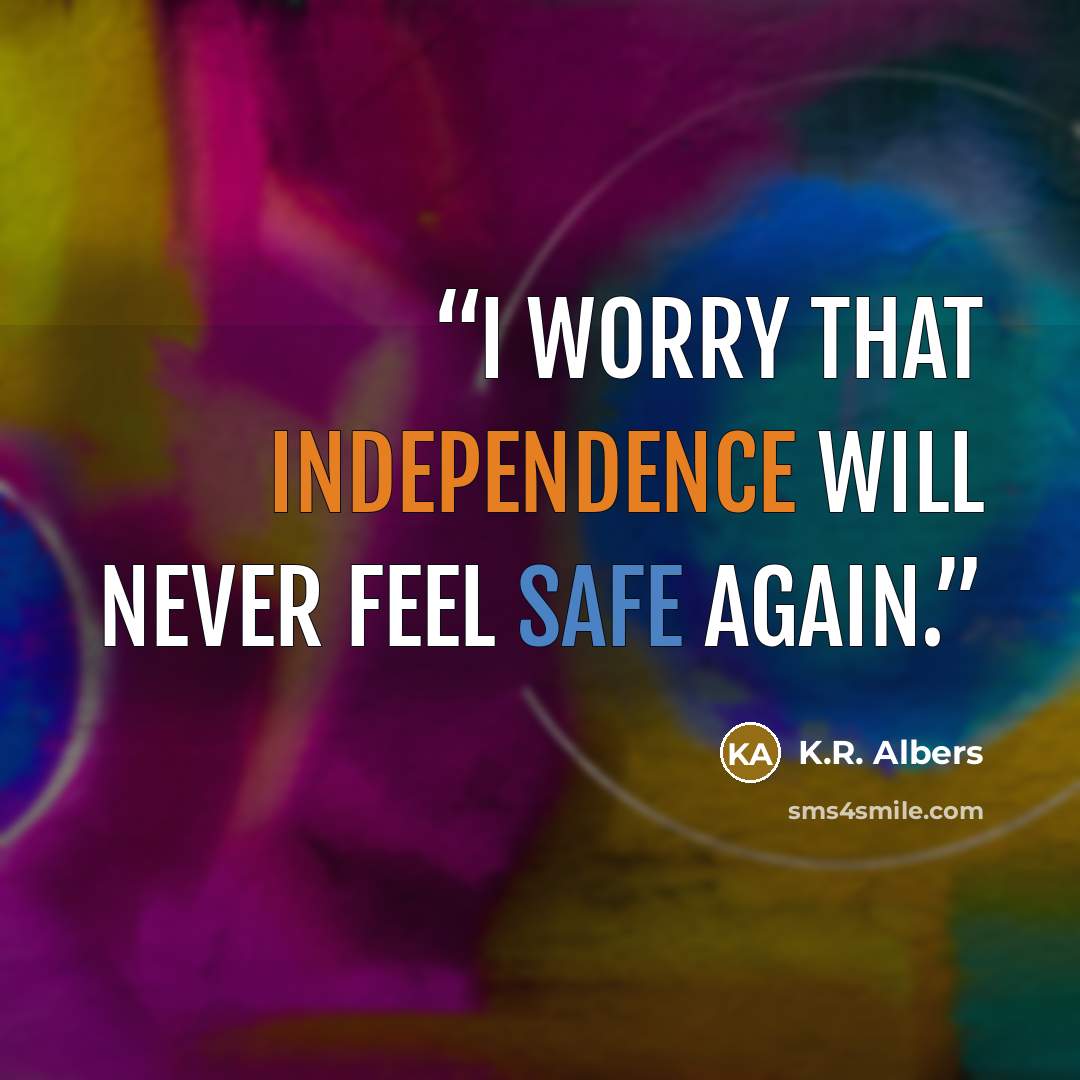“I worry that independence will never feel safe again.” quote by K.R. Albers