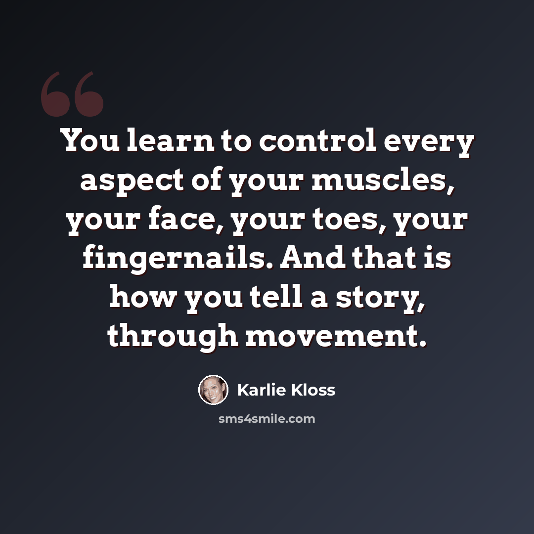 “You learn to control every aspect of your muscles, your face, your toes, your fingernails. And that is how you tell a story, through movement.” quote by Karlie Kloss