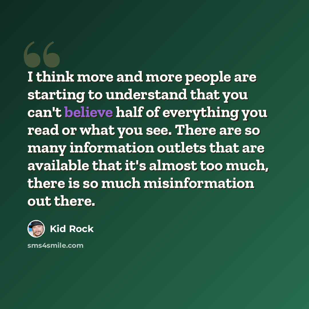 “I think more and more people are starting to understand that you can't believe half of everything you read or what you see. There are so many information outlets that are available that it's almost too much, there is so much misinformation out there.” quote by Kid Rock