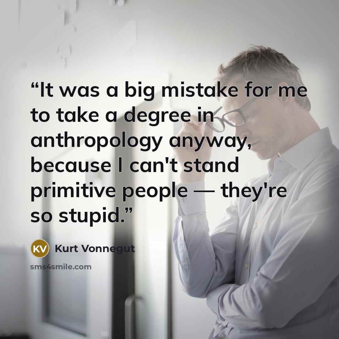 “It was a big mistake for me to take a degree in anthropology anyway, because I can't stand primitive people — they're so stupid.” quote by Kurt Vonnegut
