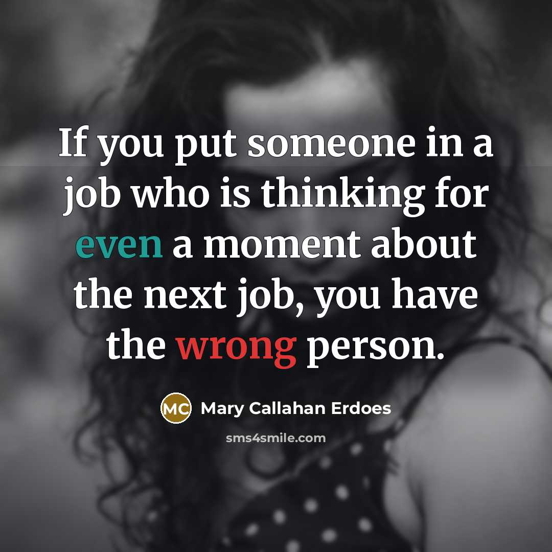 “If you put someone in a job who is thinking for even a moment about the next job, you have the wrong person.” quote by Mary Callahan Erdoes