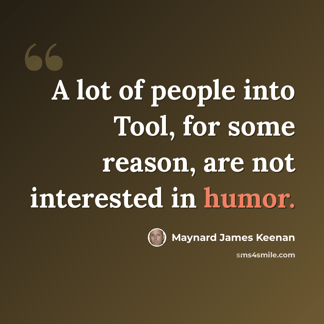 “A lot of people into Tool, for some reason, are not interested in humor.” quote by Maynard James Keenan