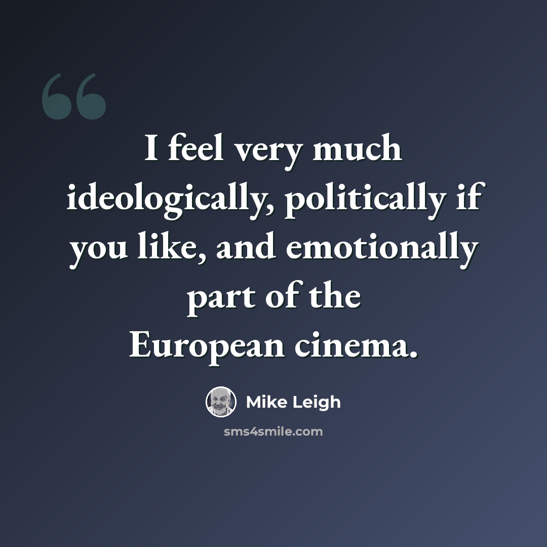 “I feel very much ideologically, politically if you like, and emotionally part of the European cinema.” quote by Mike Leigh