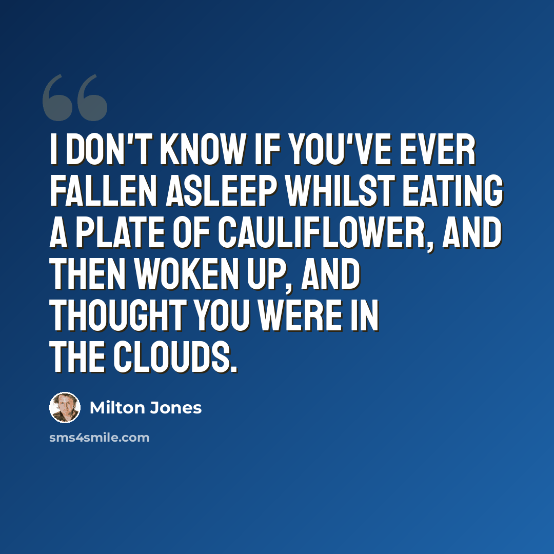 “I don't know if you've ever fallen asleep whilst eating a plate of cauliflower, and then woken up, and thought you were in the clouds.” quote by Milton Jones