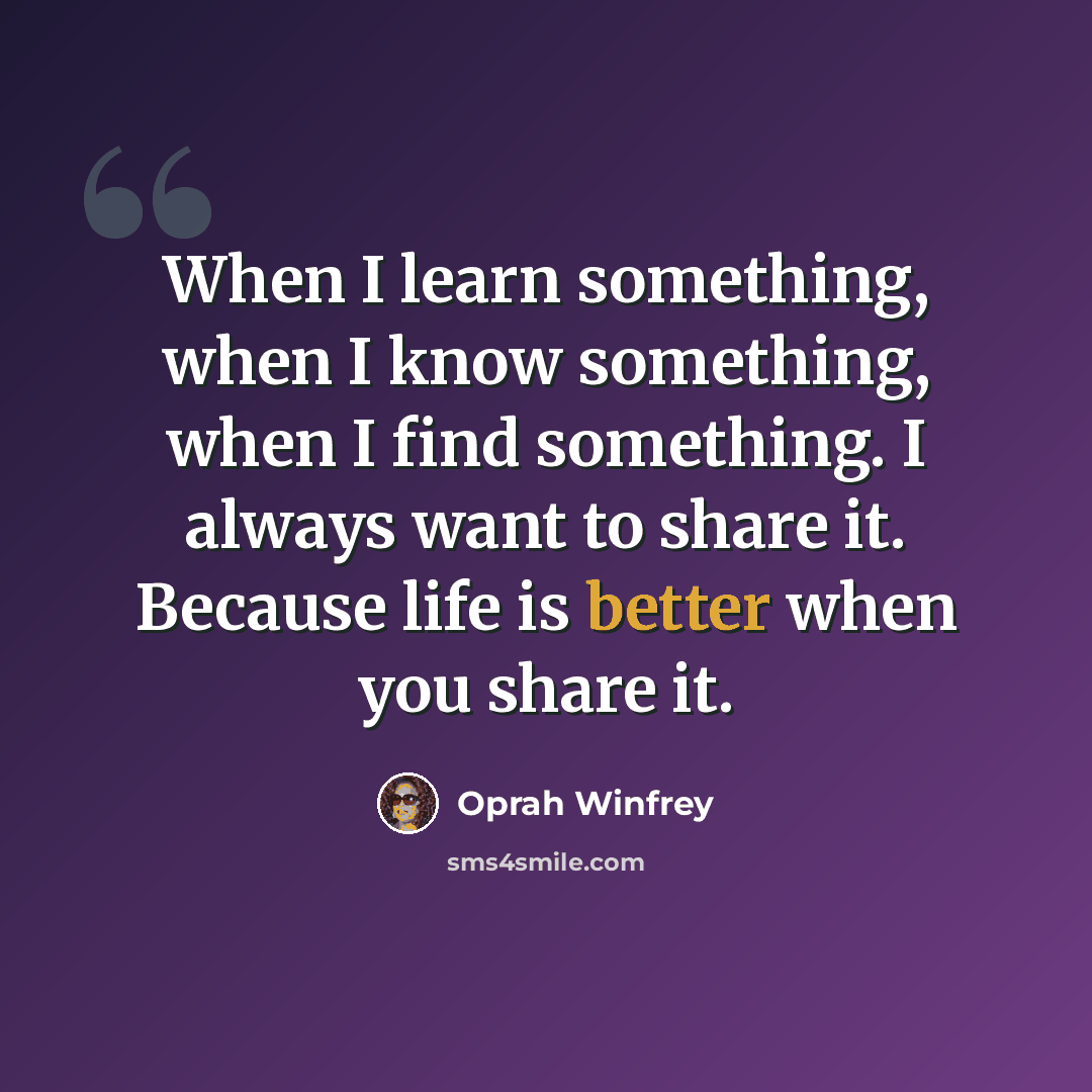 “When I learn something, when I know something, when I find something. I always want to share it. Because life is better when you share it.” quote by Oprah Winfrey