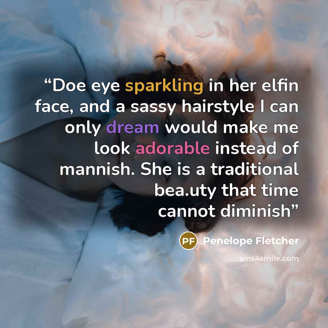 “Doe eye sparkling in her elfin face, and a sassy hairstyle I can only dream would make me look adorable instead of mannish. She is a traditional bea.uty that time cannot diminish” quote by Penelope Fletcher