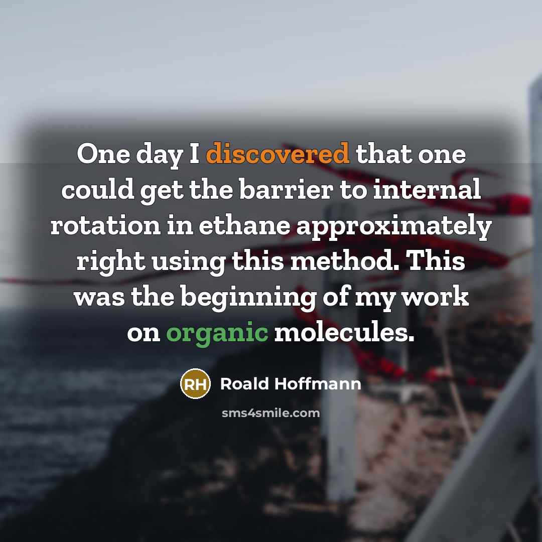 “One day I discovered that one could get the barrier to internal rotation in ethane approximately right using this method. This was the beginning of my work on organic molecules.” quote by Roald Hoffmann