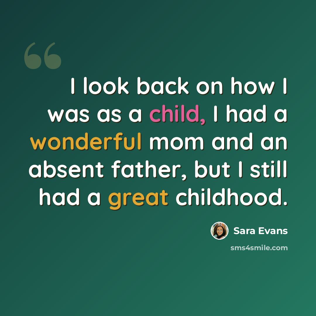 “I look back on how I was as a child, I had a wonderful mom and an absent father, but I still had a great childhood.” quote by Sara Evans