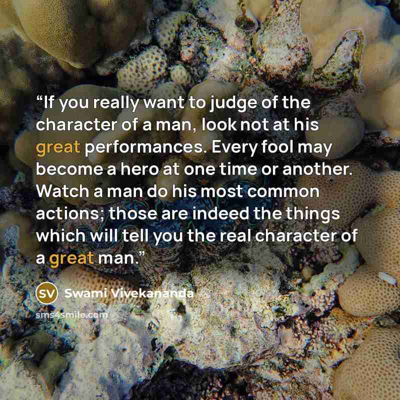 “If you really want to judge of the character of a man, look not at his great performances. Every fool may become a hero at one time or another. Watch a man do his most common actions; those are indeed the things which will tell you the real character of a great man.” quote by Swami Vivekananda