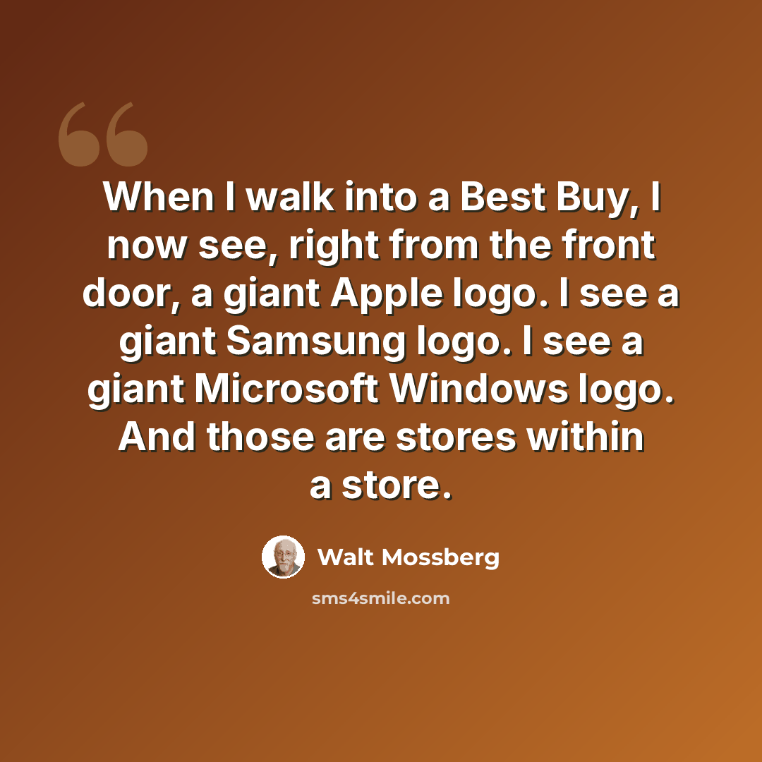 “When I walk into a Best Buy, I now see, right from the front door, a giant Apple logo. I see a giant Samsung logo. I see a giant Microsoft Windows logo. And those are stores within a store.” quote by Walt Mossberg